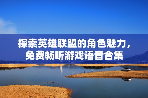 探索英雄聯(lián)盟的角色魅力，免費(fèi)暢聽(tīng)游戲語(yǔ)音合集