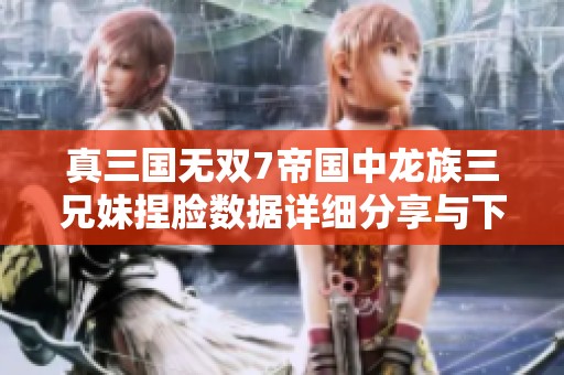 真三國無雙7帝國中龍族三兄妹捏臉數(shù)據(jù)詳細分享與下載指南