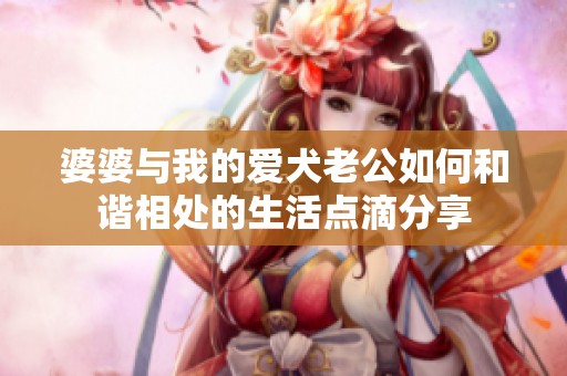 婆婆與我的愛犬老公如何和諧相處的生活點滴分享