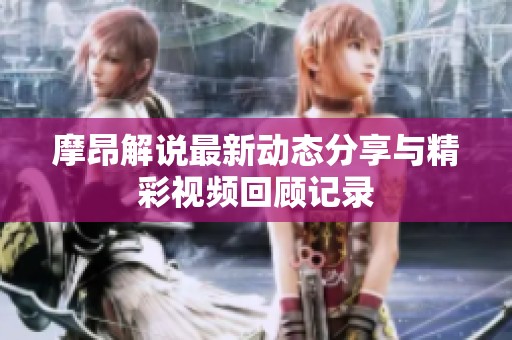 摩昂解說(shuō)最新動(dòng)態(tài)分享與精彩視頻回顧記錄