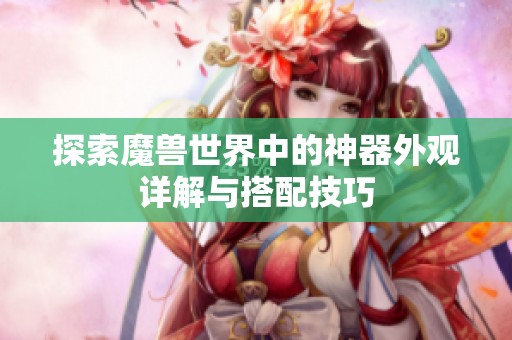 探索魔獸世界中的神器外觀詳解與搭配技巧