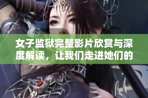 女子監(jiān)獄完整影片欣賞與深度解讀，讓我們走進(jìn)她們的故事