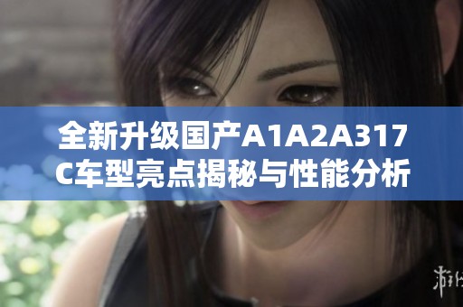 全新升級(jí)國(guó)產(chǎn)A1A2A317C車(chē)型亮點(diǎn)揭秘與性能分析