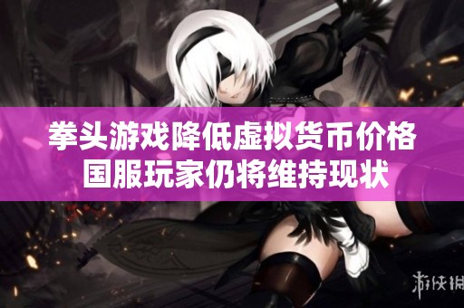 拳頭游戲降低虛擬貨幣價(jià)格 國服玩家仍將維持現(xiàn)狀