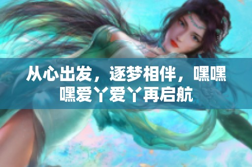 從心出發(fā)，逐夢相伴，嘿嘿嘿愛丫愛丫再啟航