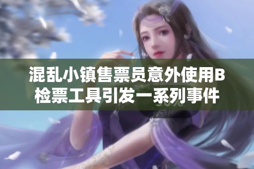 混亂小鎮(zhèn)售票員意外使用B檢票工具引發(fā)一系列事件