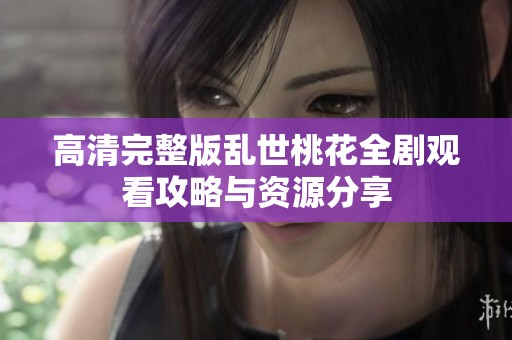 高清完整版亂世桃花全劇觀看攻略與資源分享