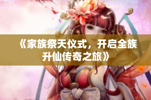 《家族祭天儀式，開(kāi)啟全族升仙傳奇之旅》