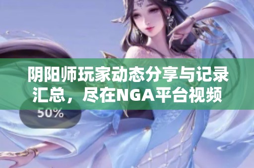 陰陽師玩家動態(tài)分享與記錄匯總，盡在NGA平臺視頻精彩呈現(xiàn)