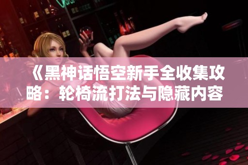 《黑神話悟空新手全收集攻略：輪椅流打法與隱藏內(nèi)容詳解》