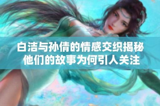 白潔與孫倩的情感交織揭秘 他們的故事為何引人關(guān)注