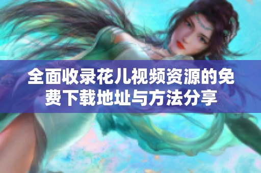 全面收錄花兒視頻資源的免費(fèi)下載地址與方法分享