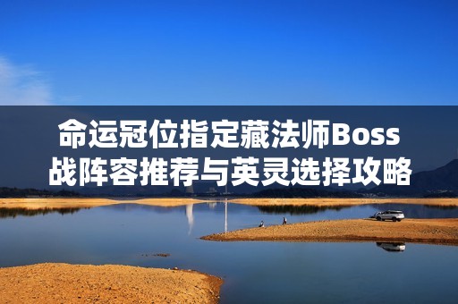 命運冠位指定藏法師Boss戰(zhàn)陣容推薦與英靈選擇攻略