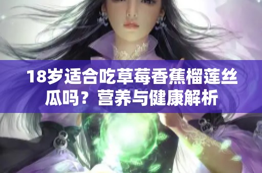 18歲適合吃草莓香蕉榴蓮絲瓜嗎？營(yíng)養(yǎng)與健康解析