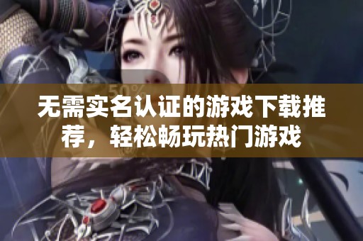 無需實(shí)名認(rèn)證的游戲下載推薦，輕松暢玩熱門游戲