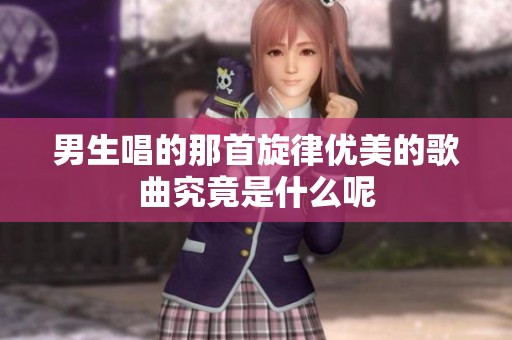 男生唱的那首旋律優(yōu)美的歌曲究竟是什么呢