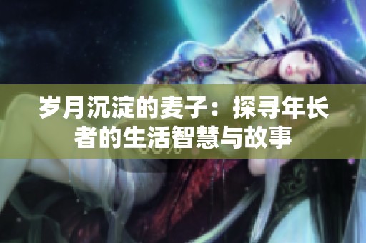歲月沉淀的麥子：探尋年長(zhǎng)者的生活智慧與故事