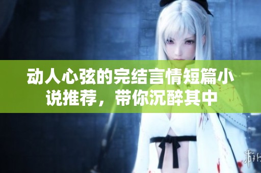 動人心弦的完結(jié)言情短篇小說推薦，帶你沉醉其中