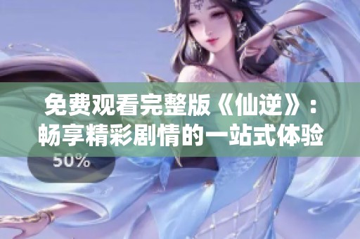 免費(fèi)觀看完整版《仙逆》：暢享精彩劇情的一站式體驗(yàn)
