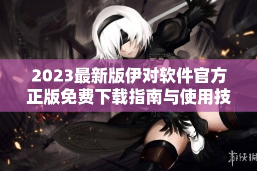 2023最新版伊對(duì)軟件官方正版免費(fèi)下載指南與使用技巧