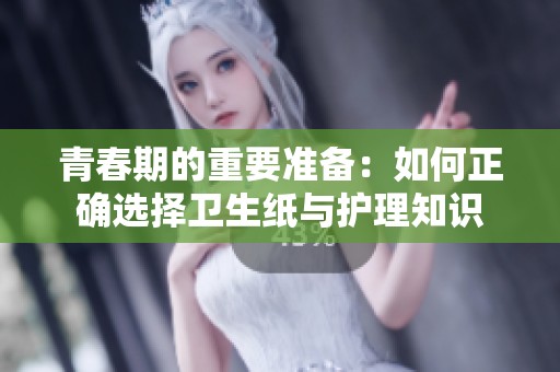青春期的重要準(zhǔn)備：如何正確選擇衛(wèi)生紙與護(hù)理知識