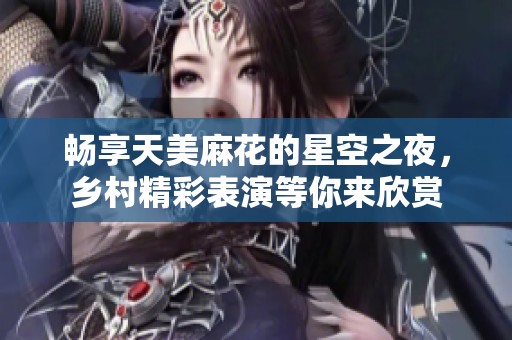暢享天美麻花的星空之夜，鄉(xiāng)村精彩表演等你來欣賞