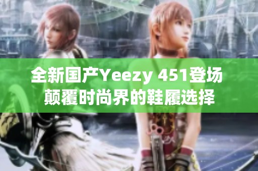 全新國(guó)產(chǎn)Yeezy 451登場(chǎng) 顛覆時(shí)尚界的鞋履選擇