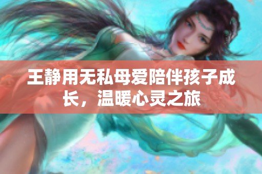 王靜用無私母愛陪伴孩子成長，溫暖心靈之旅