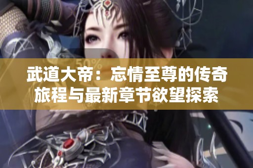 武道大帝：忘情至尊的傳奇旅程與最新章節(jié)欲望探索