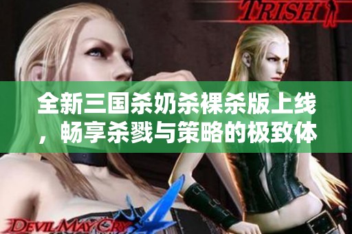 全新三國殺奶殺裸殺版上線，暢享殺戮與策略的極致體驗