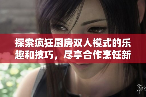探索瘋狂廚房雙人模式的樂趣和技巧，盡享合作烹飪新體驗(yàn)