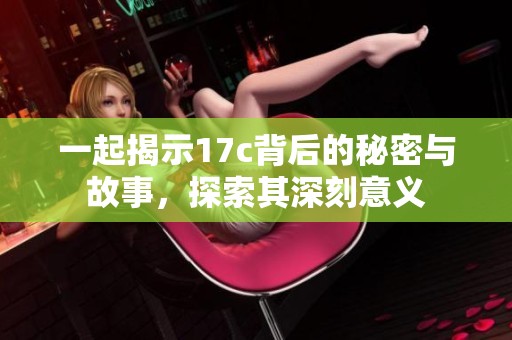 一起揭示17c背后的秘密與故事，探索其深刻意義
