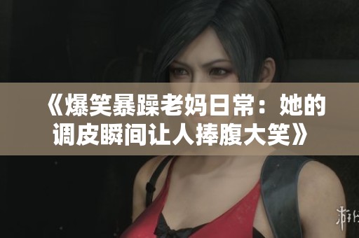 《爆笑暴躁老媽日常：她的調(diào)皮瞬間讓人捧腹大笑》