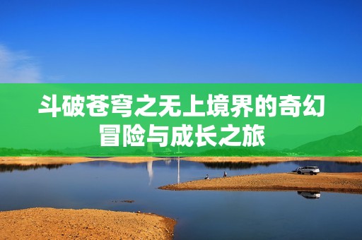 斗破蒼穹之無上境界的奇幻冒險與成長之旅