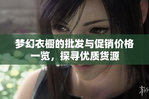 夢幻衣櫥的批發(fā)與促銷價格一覽，探尋優(yōu)質(zhì)貨源