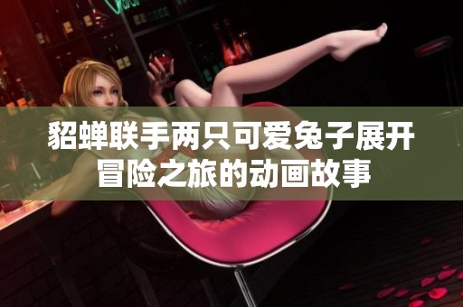 貂蟬聯(lián)手兩只可愛兔子展開冒險之旅的動畫故事