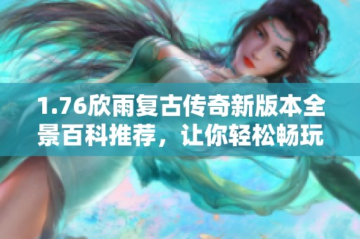 1.76欣雨復(fù)古傳奇新版本全景百科推薦，讓你輕松暢玩?zhèn)髌媸澜? title=