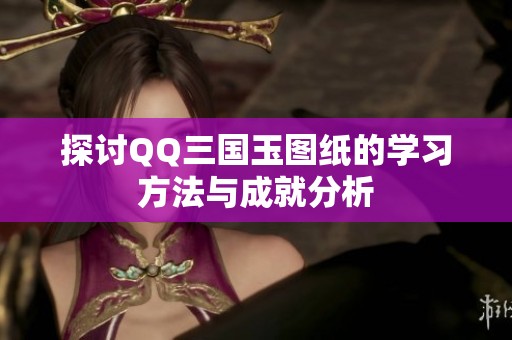 探討QQ三國(guó)玉圖紙的學(xué)習(xí)方法與成就分析