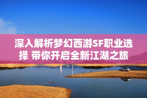 深入解析夢幻西游SF職業(yè)選擇 帶你開啟全新江湖之旅