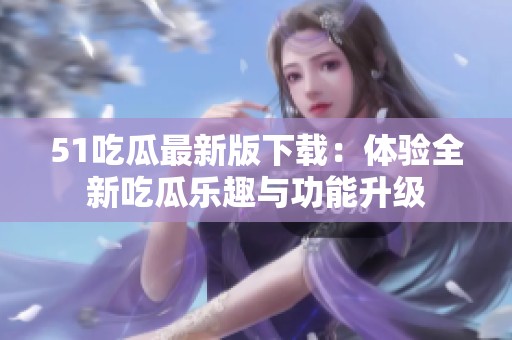 51吃瓜最新版下載：體驗(yàn)全新吃瓜樂(lè)趣與功能升級(jí)