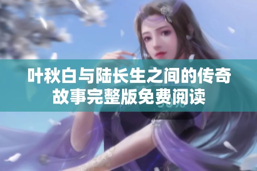 葉秋白與陸長(zhǎng)生之間的傳奇故事完整版免費(fèi)閱讀