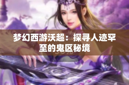 夢(mèng)幻西游沃超：探尋人跡罕至的鬼區(qū)秘境