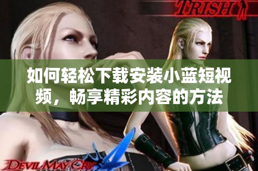 如何輕松下載安裝小藍(lán)短視頻，暢享精彩內(nèi)容的方法
