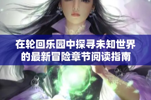 在輪回樂園中探尋未知世界的最新冒險章節(jié)閱讀指南