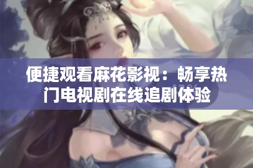 便捷觀看麻花影視：暢享熱門電視劇在線追劇體驗(yàn)