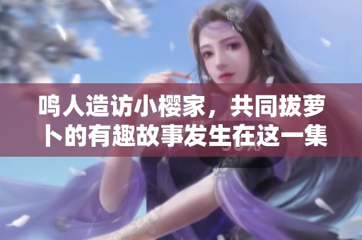 鳴人造訪小櫻家，共同拔蘿卜的有趣故事發(fā)生在這一集