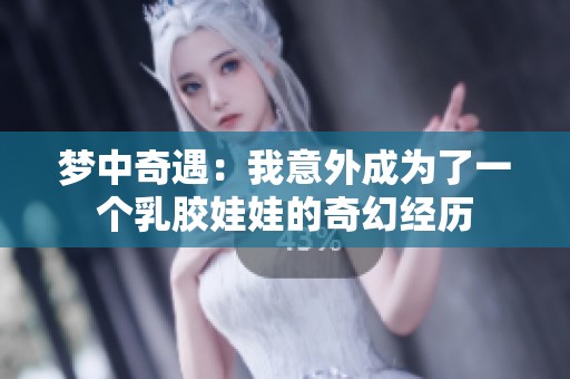 夢中奇遇：我意外成為了一個乳膠娃娃的奇幻經(jīng)歷