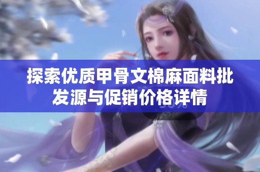 探索優(yōu)質(zhì)甲骨文棉麻面料批發(fā)源與促銷價格詳情