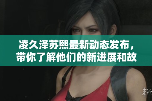 凌久澤蘇熙最新動態(tài)發(fā)布，帶你了解他們的新進(jìn)展和故事