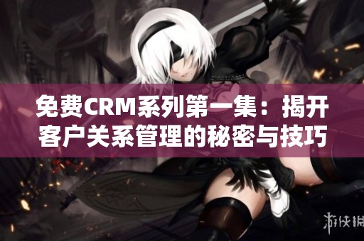 免費(fèi)CRM系列第一集：揭開客戶關(guān)系管理的秘密與技巧